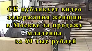 СК публикует видео задержания женщин в Москве за продажу младенца за 60 тыс рублей