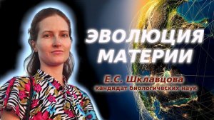 Эволюция материи. Кандидат биологических наук Екатерина Сергеевна Шклавцова.