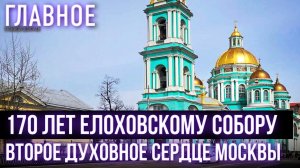 170 ЛЕТ ЕЛОХОВСКОМУ СОБОРУ. ВТОРОЕ ДУХОВНОЕ СЕРДЦЕ МОСКВЫ
