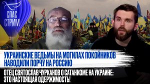 УКРАИНСКИЕ ВЕДЬМЫ НА МОГИЛАХ ПОКОЙНИКОВ НАВОДИЛИ ПОРЧУ НА РОССИЮ. ОТЕЦ СВТЯТОСЛАВ ЧУРКАНОВ