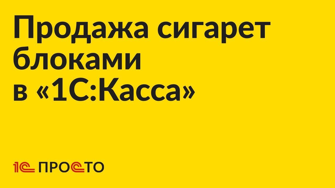 Инструкция по продаже табачных изделий блоками в «1С:Касса»