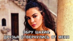 ЭБРУ ШАХИН: ДРУЗЬЯ ОТВЕРНУЛИСЬ ОТ МЕНЯ. Эбру Шахин. Ebru Şahin. Турецкие актёры. Турецкие сериалы.