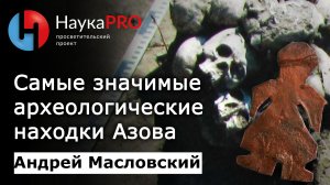 Самые значимые археологические находки Азова – археолог Андрей Масловский | Научпоп