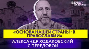 «ОСНОВА НАШЕЙ СТРАНЫ - В ПРАВОСЛАВИИ» АЛЕКСАНДР ХОДАКОВСКИЙ С ПЕРЕДОВОЙ