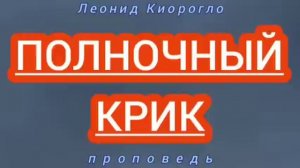 ПОЛНОЧНЫЙ КРИК ( Леонид Киорогло, проповедь).