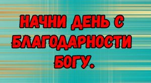 Начни день с благодарности Богу.
