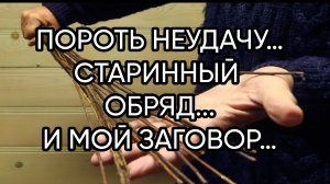 ПОРОТЬ НЕУДАЧУ…СТАРИННЫЙ ОБРЯД И МОЙ ЗАГОВОР…ДЛЯ ВСЕХ…