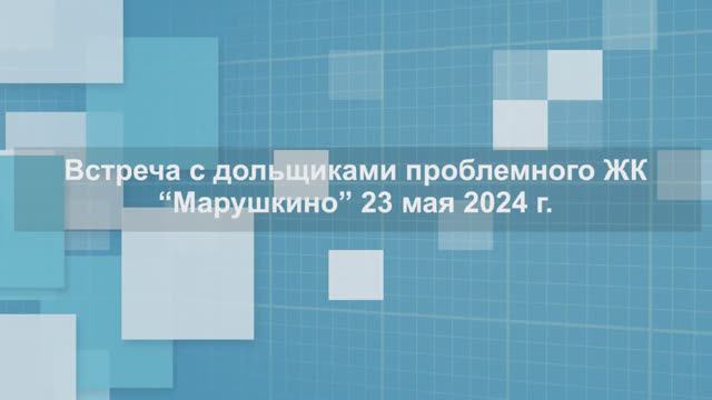 Видеорепортаж с выездной встречи с дольщиками ЖК «Марушкино» 23.05.2024 г.