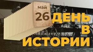 События, которые происходили 26 мая в разные исторические годы нашей страны. "День в истории"