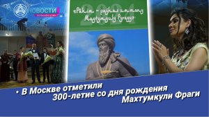 Новости Большой Азии» (выпуск 957): В Москве отметили 300-летие со дня рождения Махтумкули Фраги