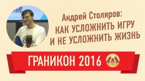 Андрей Столяров. Как усложнить игру и не усложнить жизнь (Граникон 2016)