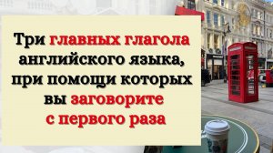 Три главных глагола английского языка, при помощи которых вы заговорите с первого раза