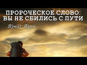 ПРОРОЧЕСКОЕ СЛОВО: ВЫ НЕ СБИЛИСЬ С ПУТИ. Крейг Куни