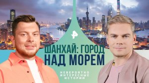 Шанхай: город над морем — Невероятно интересные истории (09.08.2024)