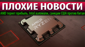 ?ПЛОХИЕ НОВОСТИ: AMD теряет прибыль, Intel взломали, санкции США против Китая