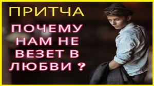 Почему Нам не Везет в Любви. Мудрая и Глубокая Притча о Любви и Жизни которая заставит задуматься