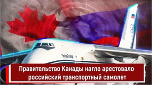 Правительство Канады нагло арестовало российский транспортный самолет