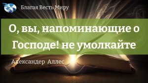 "О, вы, напоминающие о Господе! не умолкайте,"  Александр Аллес    29.04.23