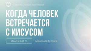 12 - Когда человек встречается с Иисусом ｜ Иоанна 1:47-51｜ Александр Гуртаев