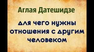 Аглая Датешидзе. Для чего нужны отношения с другим человеком.