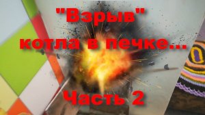 Взорвался котел в печке. Часть2