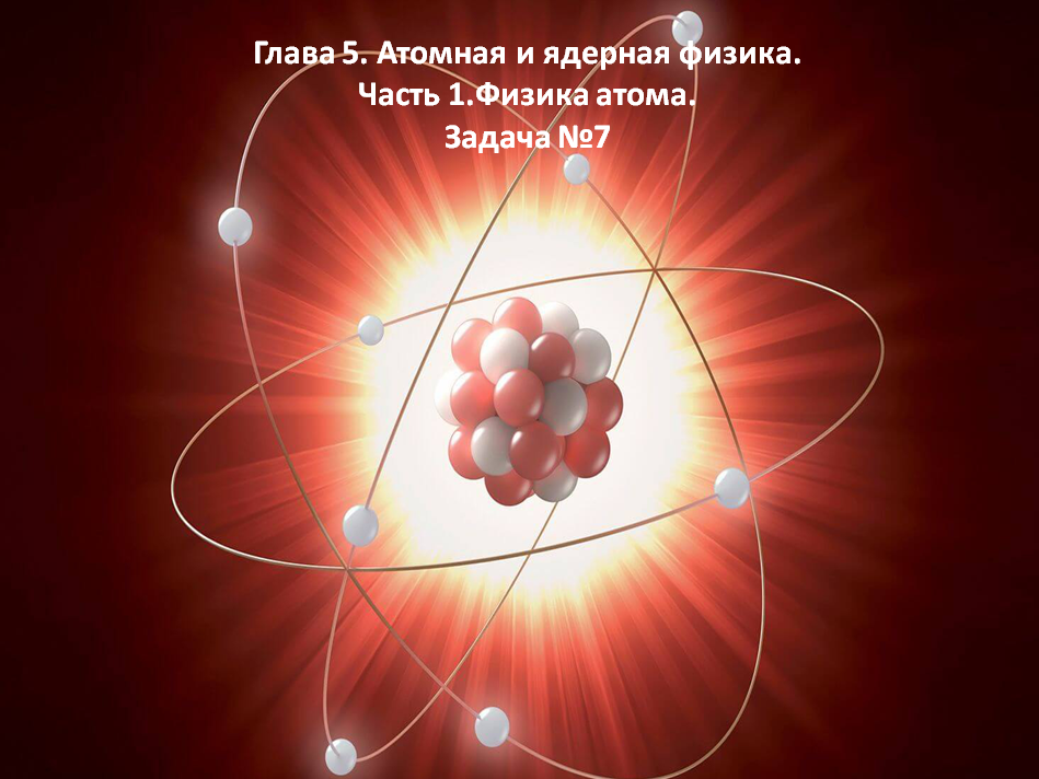 Глава 5. Атомная и ядерная физика. Часть 1.Физика атома. Задача №7.mp4