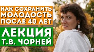 Лекция Т.В. Чорней «Как сохранить молодость после 40 лет. Алгоритм действий»
