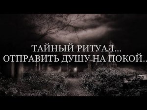 ТАЙНЫЙ РИТУАЛ...ОТПРАВИТЬ ДУШУ НА ПОКОЙ...