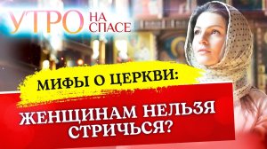 МИФЫ О ЦЕРКВИ: ЖЕНЩИНАМ НЕЛЬЗЯ СТРИЧЬСЯ?