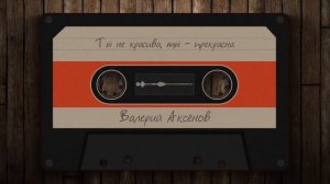 Валерий Аксёнов - Ты не красива, ты - прекрасна