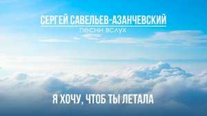 Я хочу чтоб ты летала. Сергей Савельев - Азанчевский