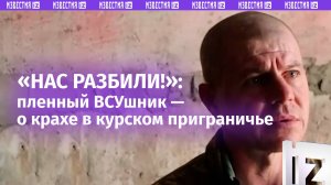 «Это же Россия! Мы идиоты. Нас разбили!»: пленный ВСУшник — о крахе в курском приграничье