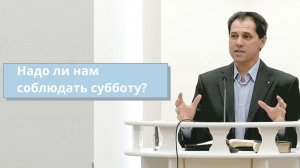 Алексей Щербаков. Надо ли нам соблюдать субботу?