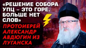 «РЕШЕНИЕ СОБОРА УПЦ - ЭТО ГОРЕ. БОЛЬШЕ НЕТ СЛОВ» ПРОТОИЕРЕЙ АЛЕКСАНДР АВДЮГИН ИЗ ЛУГАНСКА
