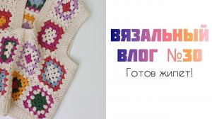 Вязальный влог №30: готов жилет бабушкиными квадратами