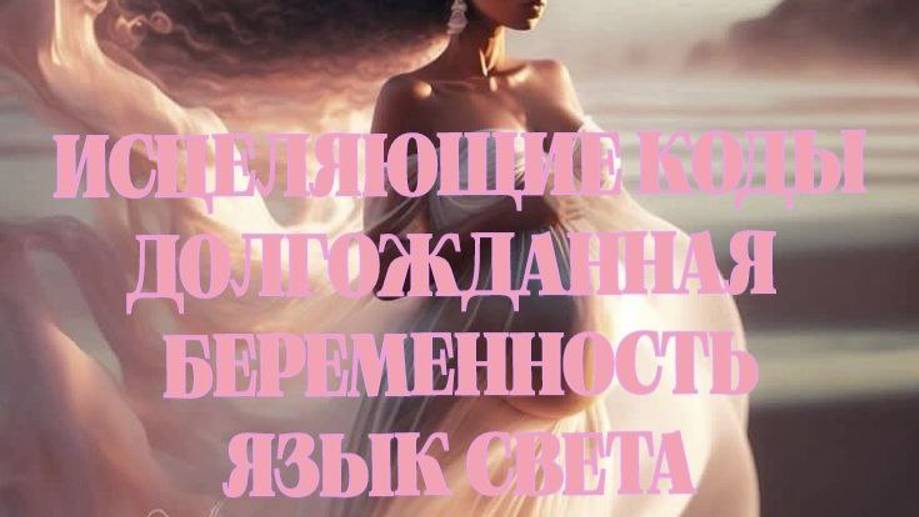 ИСЦЕЛЯЮЩИЕ КОДЫ/ДОЛГОЖДАННАЯ БЕРЕМЕННОСТЬ/ЯЗЫК СВЕТА
