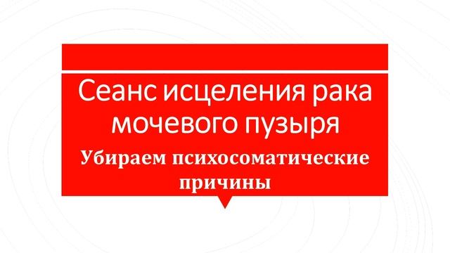 Сеанс исцеления рака мочевого пузыря.Убираем психосоматичекие причины смотреть онлайн