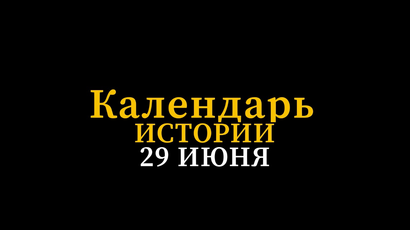 КАЛЕНДАРЬ ИСТОРИИ 29 ИЮНЯ