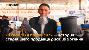 «В свои 93 я полон сил» — история старейшего продавца риса из Ургенча