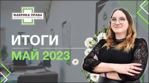 Итоги работы юридической компании "Фабрика Права", май, 2023