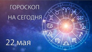 Гороскоп на сегодня. 22 мая