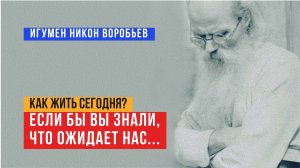 "Если бы вы знали, что нас ожидает..." О том, как жить сегодня и пережить скорби (Игумен Никон)