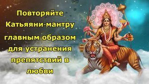 Повторяйте Катьяяни-мантру главным образом для устранения препятствий в любви.