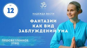 ПРОСВЕТЛЕНИЕ. ФАНТАЗИИ КАК ВИД ЗАБЛУЖДЕНИЙ УМА. Выпуск 12.