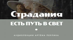 Когда страдания есть путь в свет | АУДИОЛЕКЦИИ АРТЁМА ПЕРЛИКА