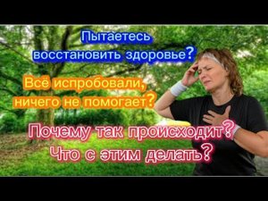 Пытаетесь восстановить здоровье? Испробовали всё, но ничего не помогает? Почему так и что делать?