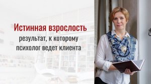 Истинная взрослость. Результат, к которому психолог ведет клиента.