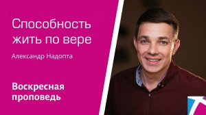 Способность жить по вере. Александр Надопта, проповедь от 8 января 2023