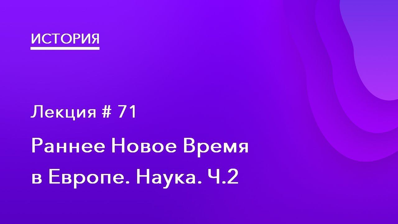 71. Раннее Новое время в Европе. Наука Ч.2