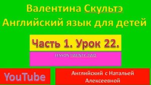 ВАЛЕНТИНА СКУЛЬТЭ АНГЛИЙСКИЙ ЯЗЫК ДЛЯ ДЕТЕЙ ЧАСТЬ 1 УРОК 22 LESSON TWENTY TWO